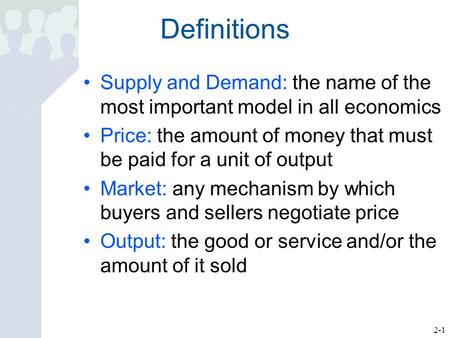 2-1 Definitions Supply and Demand: the name of the most important model in all economics Price: the amount of money that must be paid for a unit of output.