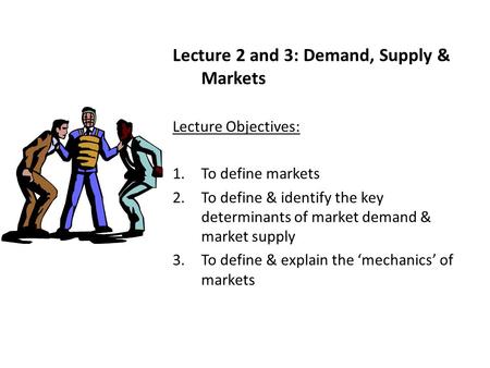 Lecture 2 and 3: Demand, Supply & Markets Lecture Objectives: 1.To define markets 2.To define & identify the key determinants of market demand & market.