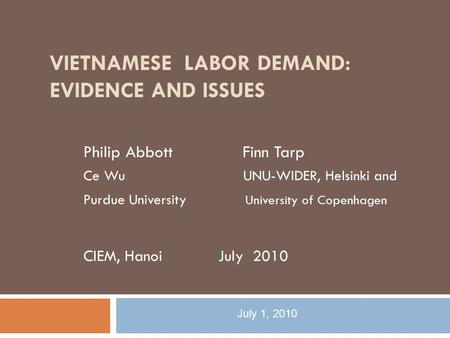 VIETNAMESE LABOR DEMAND: EVIDENCE AND ISSUES Philip Abbott Finn Tarp Ce Wu UNU-WIDER, Helsinki and Purdue University University of Copenhagen CIEM, HanoiJuly.