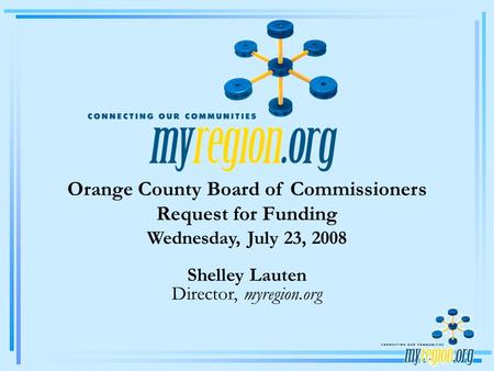 Orange County Board of Commissioners Request for Funding Wednesday, July 23, 2008 Shelley Lauten Director, myregion.org.