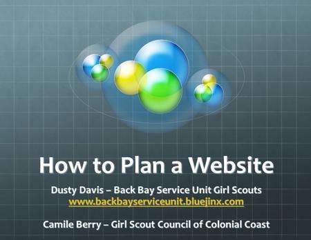 How to Plan a Website Dusty Davis – Back Bay Service Unit Girl Scouts www.backbayserviceunit.bluejinx.com Camile Berry – Girl Scout Council of Colonial.