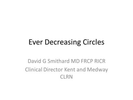 Ever Decreasing Circles David G Smithard MD FRCP RICR Clinical Director Kent and Medway CLRN.