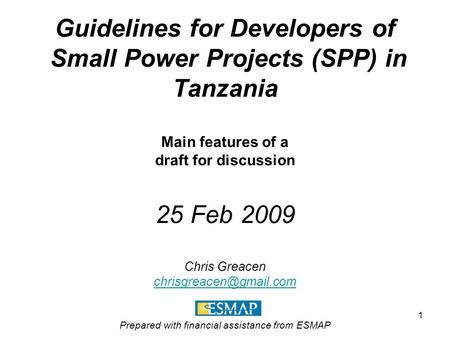 1 Guidelines for Developers of Small Power Projects (SPP) in Tanzania Main features of a draft for discussion 25 Feb 2009 Chris Greacen