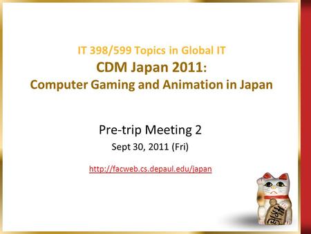 IT 398/599 Topics in Global IT CDM Japan 2011 : Computer Gaming and Animation in Japan Pre-trip Meeting 2 Sept 30, 2011 (Fri)