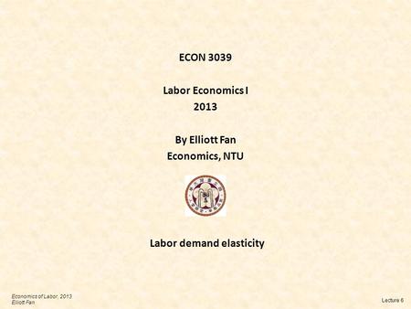 ECON 3039 Labor Economics I 2013 By Elliott Fan Economics, NTU Lecture 6 Economics of Labor, 2013 Elliott Fan Labor demand elasticity.