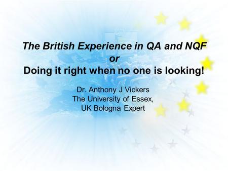 The British Experience in QA and NQF or Doing it right when no one is looking! Dr. Anthony J Vickers The University of Essex, UK Bologna Expert.