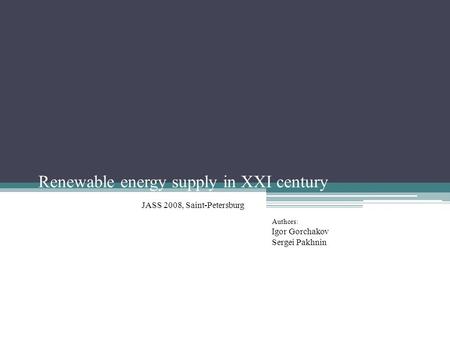 Renewable energy supply in XXI century JASS 2008, Saint-Petersburg Authors: Igor Gorchakov Sergei Pakhnin.