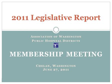 A SSOCIATION OF W ASHINGTON P UBLIC H OSPITAL D ISTRICTS MEMBERSHIP MEETING C HELAN, W ASHINGTON J UNE 27, 2011 2011 Legislative Report.