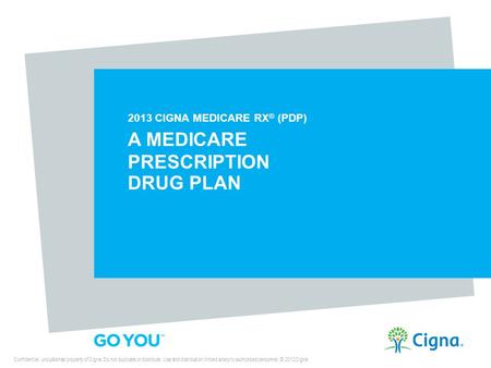 2013 CIGNA MEDICARE RX ® (PDP) A MEDICARE PRESCRIPTION DRUG PLAN Confidential, unpublished property of Cigna. Do not duplicate or distribute. Use and distribution.