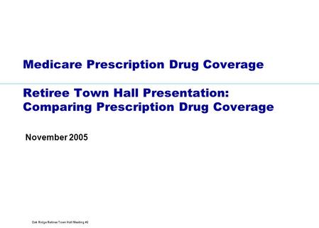 Oak Ridge Retiree Town Hall Meeting #2 Medicare Prescription Drug Coverage Retiree Town Hall Presentation: Comparing Prescription Drug Coverage November.