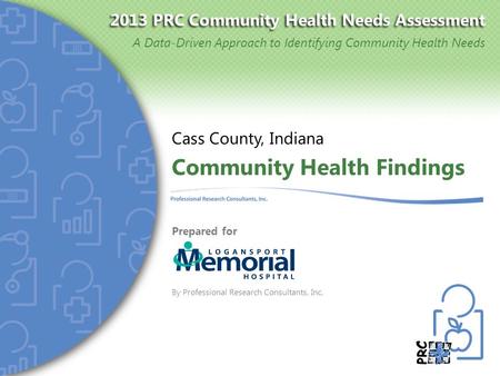 2013 PRC Community Health Needs Assessment A Data-Driven Approach to Identifying Community Health Needs Community Health Findings Cass County, Indiana.