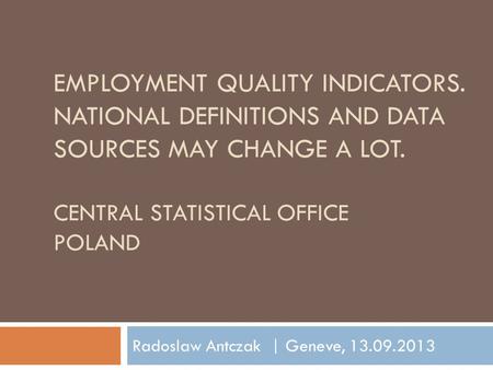 EMPLOYMENT QUALITY INDICATORS. NATIONAL DEFINITIONS AND DATA SOURCES MAY CHANGE A LOT. CENTRAL STATISTICAL OFFICE POLAND Radoslaw Antczak | Geneve, 13.09.2013.