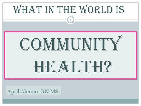 April Aleman RN MS 1. 2 A Community is a group of people with something in common. EXAMPLES: All the people in the Central Valley of CA ● A group of new.