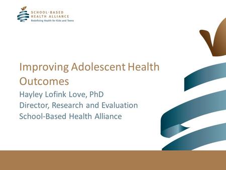 Improving Adolescent Health Outcomes Hayley Lofink Love, PhD Director, Research and Evaluation School-Based Health Alliance.