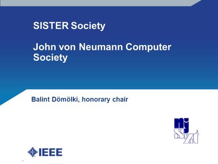 IEEE Hungary Section presentation, R8 meeting, Budapest, 4th of April, 2014 SISTER Society John von Neumann Computer Society Balint Dömölki, honorary chair.