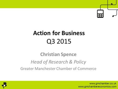 Www.gmchamber.co.uk www.gmchambereconomics.com Action for Business Q3 2015 Christian Spence Head of Research & Policy Greater Manchester Chamber of Commerce.