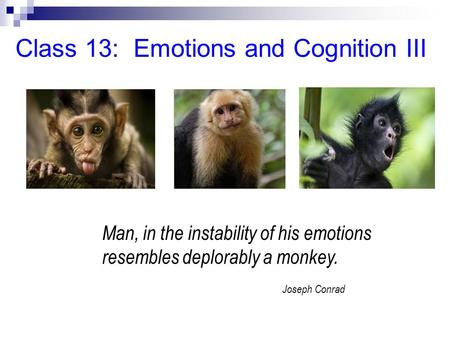 Class 13: Emotions and Cognition III Man, in the instability of his emotions resembles deplorably a monkey. Joseph Conrad.