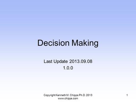 Decision Making Last Update 2013.09.08 1.0.0 Copyright Kenneth M. Chipps Ph.D. 2013 www.chipps.com 1.