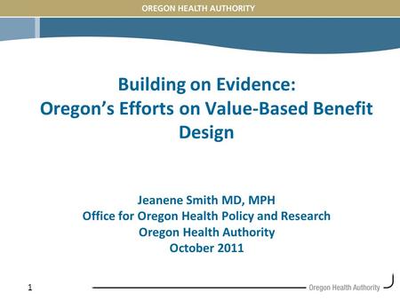 1 Building on Evidence: Oregon’s Efforts on Value-Based Benefit Design Jeanene Smith MD, MPH Office for Oregon Health Policy and Research Oregon Health.