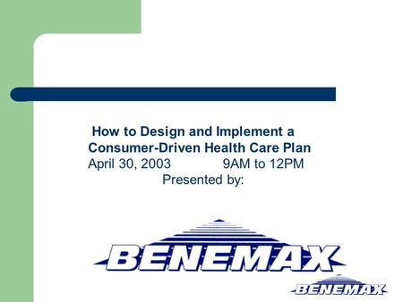 How to Design and Implement a Consumer-Driven Health Care Plan April 30, 2003 9AM to 12PM Presented by: