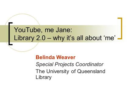 YouTube, me Jane: Library 2.0 – why it’s all about ‘me’ Belinda Weaver Special Projects Coordinator The University of Queensland Library.