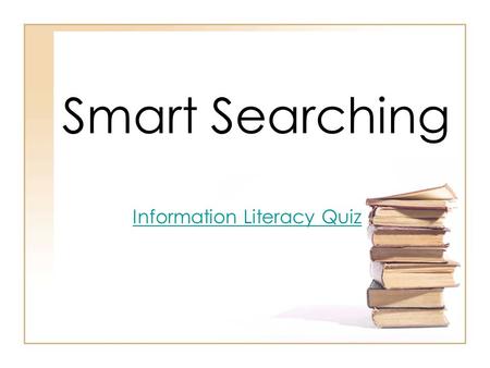 Smart Searching Information Literacy Quiz. Anyone can create a website! What does this mean for you? –Be cautious and skeptical of the information you.