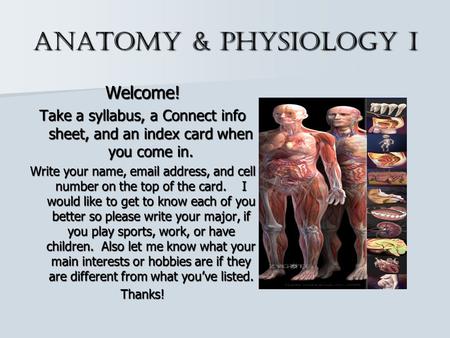 Anatomy & Physiology I Welcome! Take a syllabus, a Connect info sheet, and an index card when you come in. Write your name, email address, and cell number.