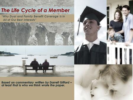 “Why Dual and Family Benefit Coverage is in All of Our Best Interests” The Life Cycle of a Member Based on commentary written by Darrell Gifford – at least.