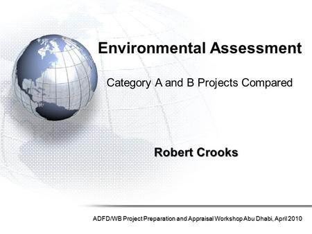 Robert Crooks ADFD/WB Project Preparation and Appraisal Workshop Abu Dhabi, April 2010 Environmental Assessment Category A and B Projects Compared.