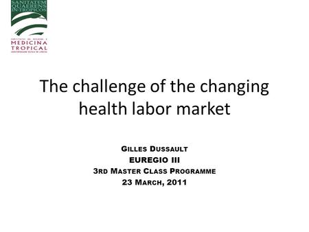 The challenge of the changing health labor market G ILLES D USSAULT EUREGIO III 3 RD M ASTER C LASS P ROGRAMME 23 M ARCH, 2011.