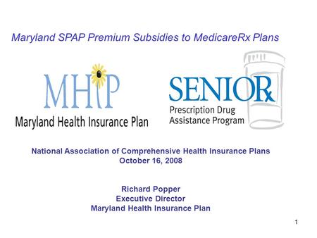 1 Maryland SPAP Premium Subsidies to MedicareRx Plans National Association of Comprehensive Health Insurance Plans October 16, 2008 Richard Popper Executive.