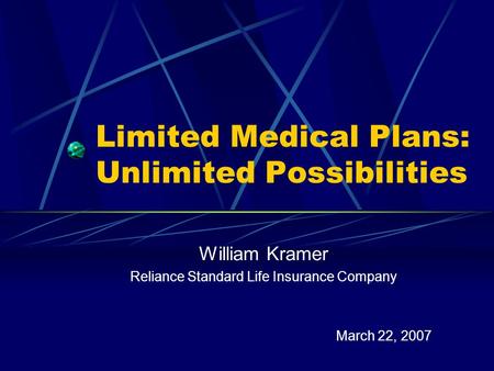 Limited Medical Plans: Unlimited Possibilities William Kramer Reliance Standard Life Insurance Company March 22, 2007.