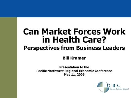 Can Market Forces Work in Health Care? Perspectives from Business Leaders Bill Kramer Presentation to the Pacific Northwest Regional Economic Conference.