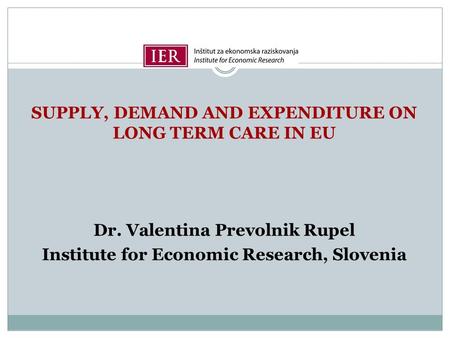 SUPPLY, DEMAND AND EXPENDITURE ON LONG TERM CARE IN EU Dr. Valentina Prevolnik Rupel Institute for Economic Research, Slovenia.