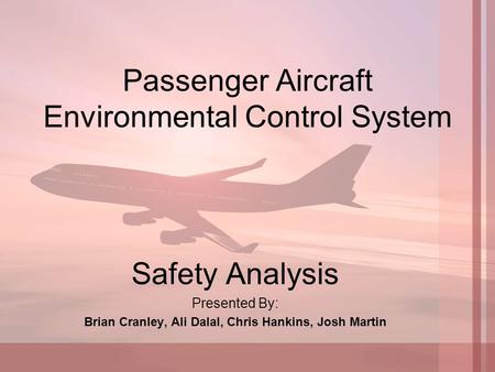 Passenger Aircraft Environmental Control System Safety Analysis Presented By: Brian Cranley, Ali Dalal, Chris Hankins, Josh Martin.