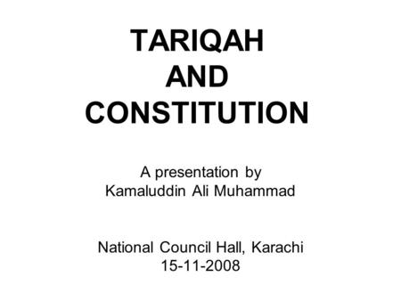 TARIQAH AND CONSTITUTION A presentation by Kamaluddin Ali Muhammad National Council Hall, Karachi 15-11-2008.