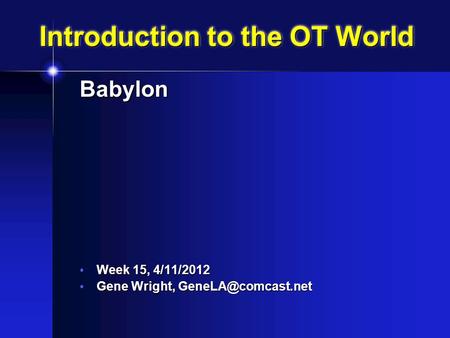 Introduction to the OT World Babylon Week 15, 4/11/2012 Week 15, 4/11/2012 Gene Wright, Gene Wright,