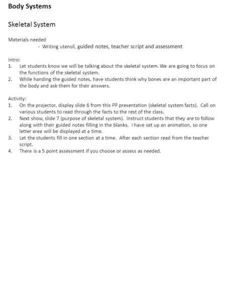 Body Systems Skeletal System Materials needed - Writing utensil, g uided notes, teacher script and assessment Intro: 1.Let students know we will be talking.