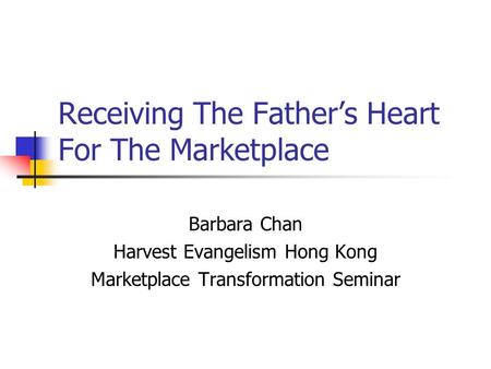 Receiving The Father’s Heart For The Marketplace Barbara Chan Harvest Evangelism Hong Kong Marketplace Transformation Seminar.