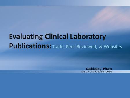 Evaluating Clinical Laboratory Publications: Trade, Peer-Reviewed, & Websites Cathleen J. Pham SFSU / CLS 706 / Fall 2010.