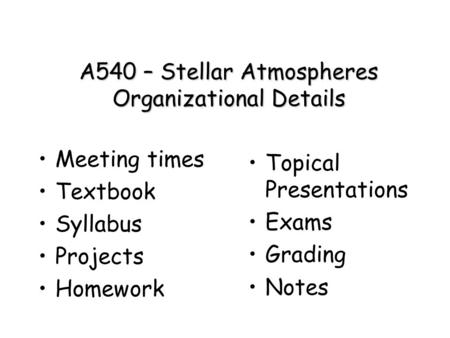 A540 – Stellar Atmospheres Organizational Details Meeting times Textbook Syllabus Projects Homework Topical Presentations Exams Grading Notes.