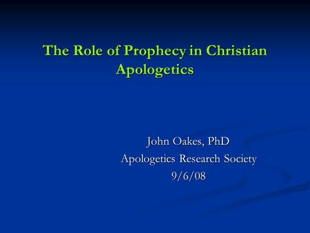 The Role of Prophecy in Christian Apologetics John Oakes, PhD Apologetics Research Society 9/6/08.