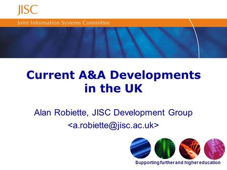 Supporting further and higher education Current A&A Developments in the UK Alan Robiette, JISC Development Group.