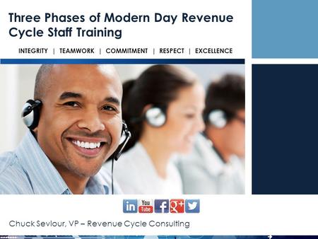 INTEGRITY | TEAMWORK | COMMITMENT | RESPECT | EXCELLENCE Chuck Seviour, VP – Revenue Cycle Consulting Three Phases of Modern Day Revenue Cycle Staff Training.