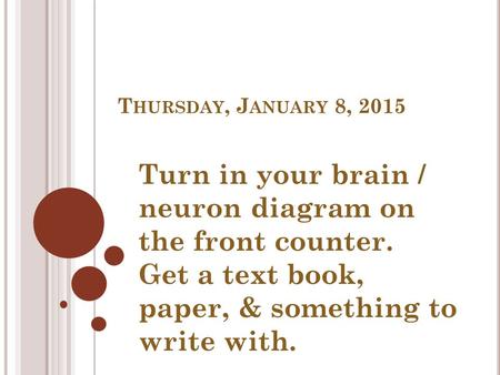 T HURSDAY, J ANUARY 8, 2015 Turn in your brain / neuron diagram on the front counter. Get a text book, paper, & something to write with.