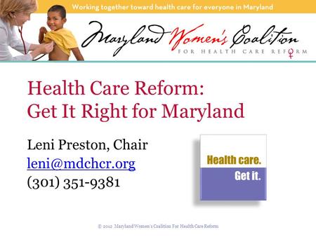 Health Care Reform: Get It Right for Maryland Leni Preston, Chair (301) 351-9381 © 2012 Maryland Women’s Coalition For Health Care Reform.