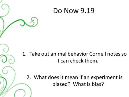 Do Now 9.19 1.Take out animal behavior Cornell notes so I can check them. 2.What does it mean if an experiment is biased? What is bias?