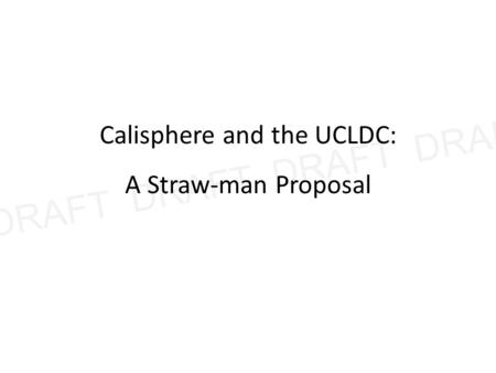 DRAFT DRAFT Calisphere and the UCLDC: A Straw-man Proposal.