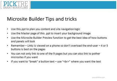 Www.picktre.com Microsite Builder Tips and tricks Use this.ppt to plan you content and site navigation logic Use the Master page of this.ppt to insert.