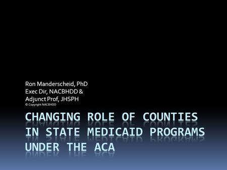 Ron Manderscheid, PhD Exec Dir, NACBHDD & Adjunct Prof, JHSPH © Copyright NACBHDD.